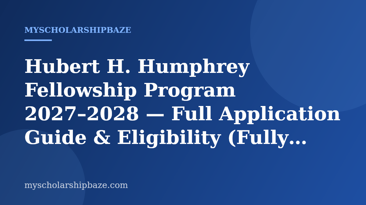 Hubert H. Humphrey Fellowship Program 2027–2028 — Full Application Guide & Eligibility (Fully Funded for Mid-Career Professionals)